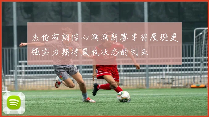 杰伦布朗信心满满新赛季将展现更强实力期待最佳状态的到来