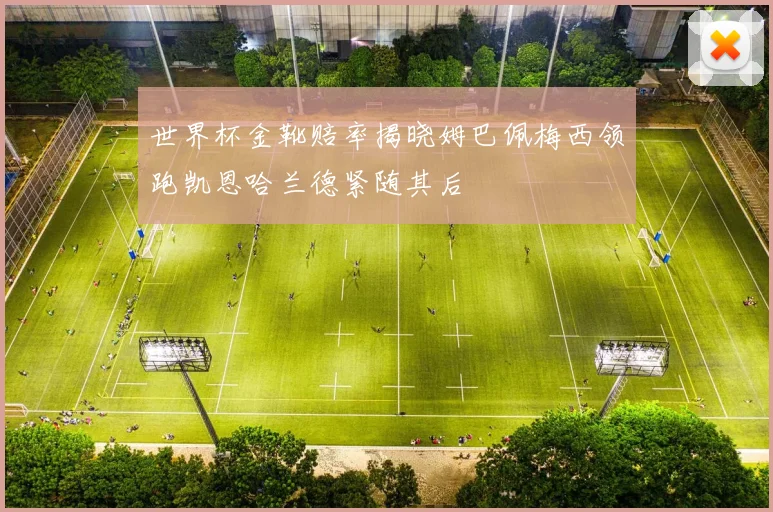 世界杯金靴赔率揭晓姆巴佩梅西领跑凯恩哈兰德紧随其后