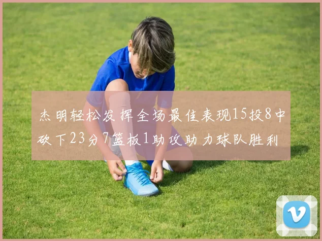 杰明轻松发挥全场最佳表现15投8中砍下23分7篮板1助攻助力球队胜利