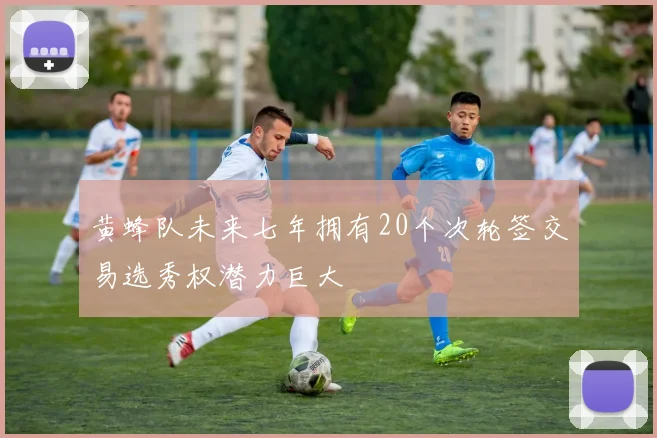 黄蜂队未来七年拥有20个次轮签交易选秀权潜力巨大