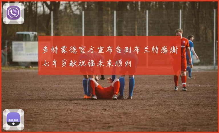 多特蒙德官方宣布告别布兰特感谢七年贡献祝福未来顺利