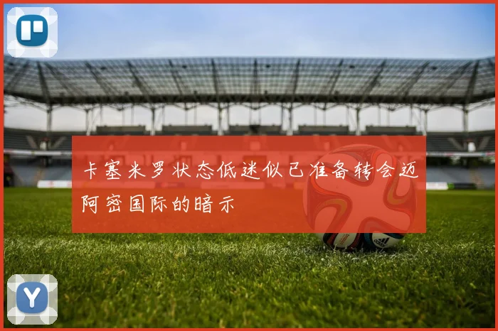 卡塞米罗状态低迷似已准备转会迈阿密国际的暗示