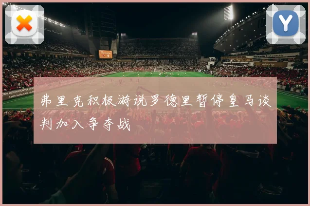 弗里克积极游说罗德里暂停皇马谈判加入争夺战
