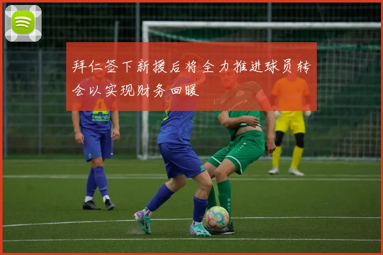 拜仁签下新援后将全力推进球员转会以实现财务回暖