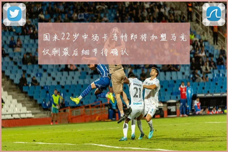 国米22岁中场卡马特即将加盟马竞仅剩最后细节待确认