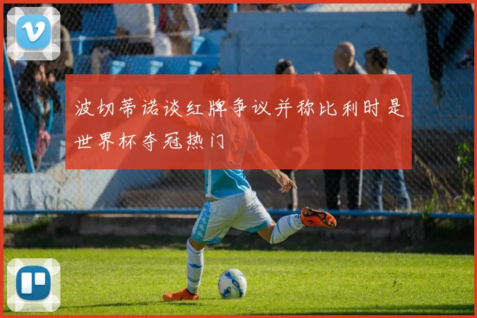 波切蒂诺谈红牌争议并称比利时是世界杯夺冠热门