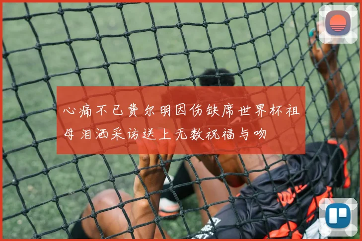 心痛不已费尔明因伤缺席世界杯祖母泪洒采访送上无数祝福与吻