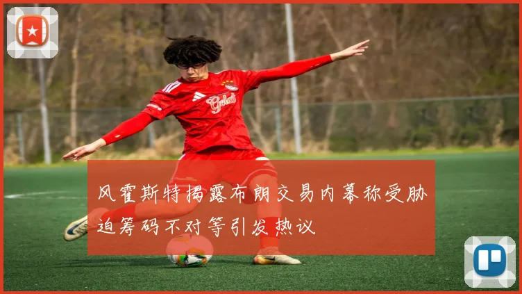 风霍斯特揭露布朗交易内幕称受胁迫筹码不对等引发热议