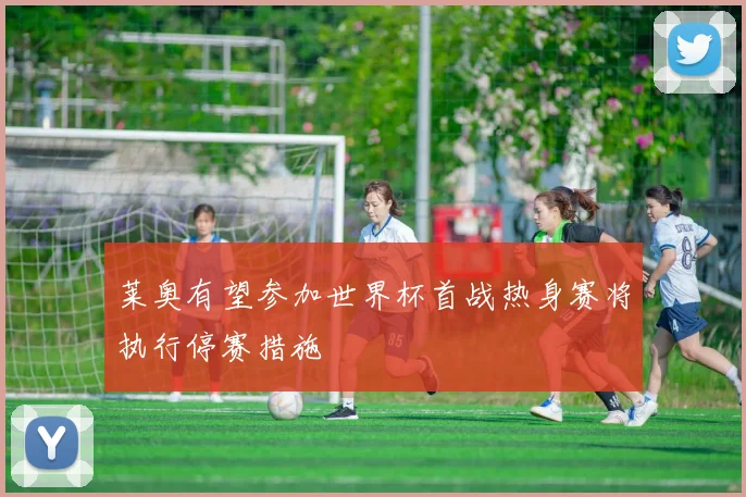 莱奥有望参加世界杯首战热身赛将执行停赛措施