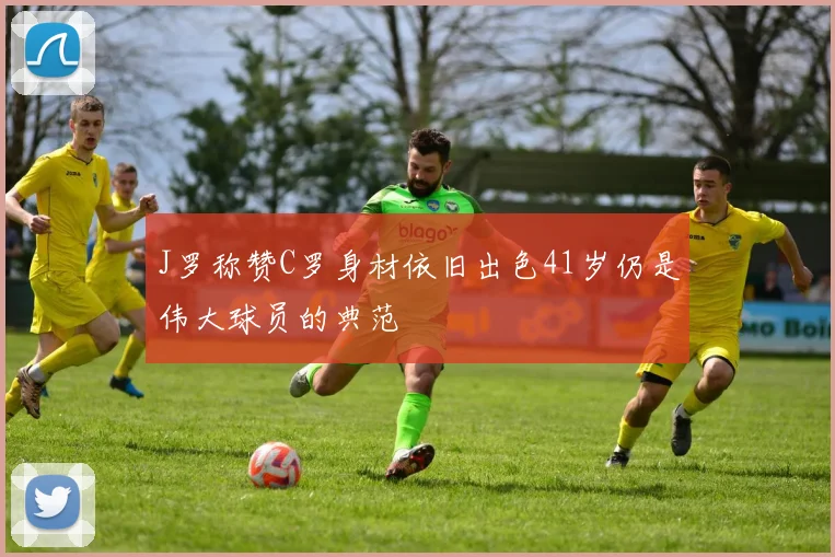 J罗称赞C罗身材依旧出色41岁仍是伟大球员的典范