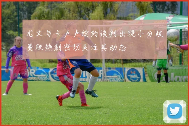 尤文与卡卢卢续约谈判出现小分歧曼联热刺密切关注其动态