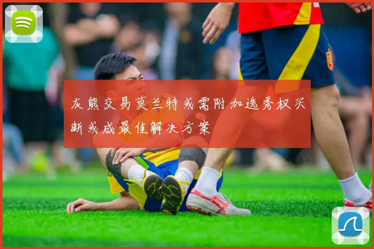 灰熊交易莫兰特或需附加选秀权买断或成最佳解决方案
