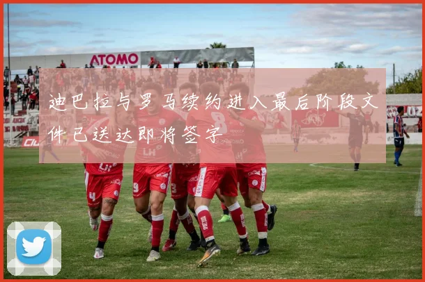 迪巴拉与罗马续约进入最后阶段文件已送达即将签字