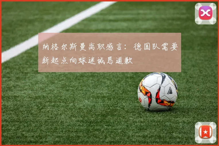纳格尔斯曼离职感言：德国队需要新起点向球迷诚恳道歉