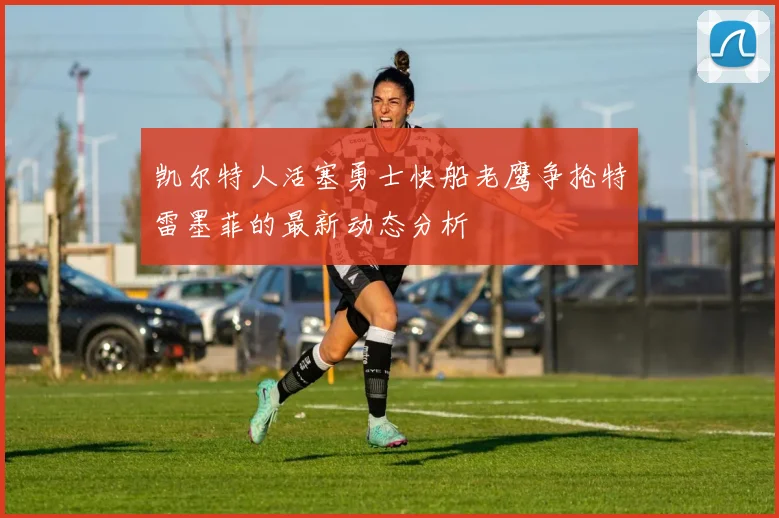凯尔特人活塞勇士快船老鹰争抢特雷墨菲的最新动态分析