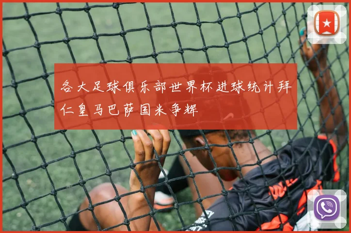 各大足球俱乐部世界杯进球统计拜仁皇马巴萨国米争辉