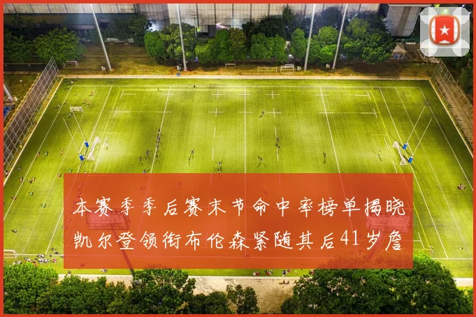 本赛季季后赛末节命中率榜单揭晓凯尔登领衔布伦森紧随其后41岁詹姆斯也在其中