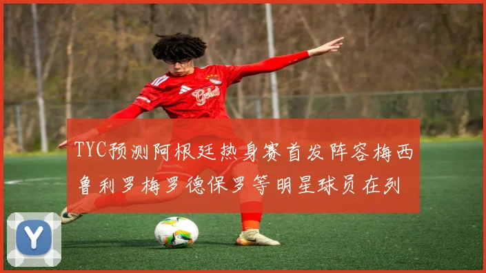 TYC预测阿根廷热身赛首发阵容梅西鲁利罗梅罗德保罗等明星球员在列