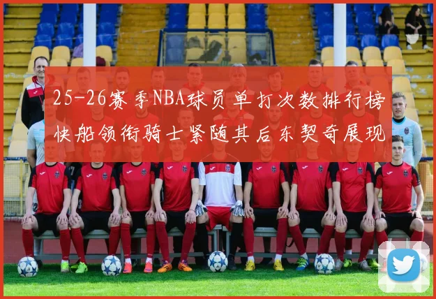 25-26赛季NBA球员单打次数排行榜快船领衔骑士紧随其后东契奇展现最高效率