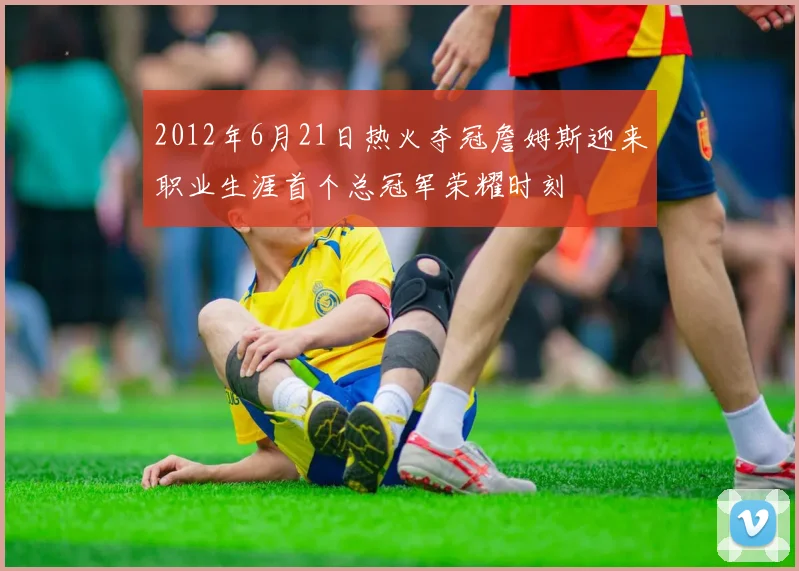 2012年6月21日热火夺冠詹姆斯迎来职业生涯首个总冠军荣耀时刻