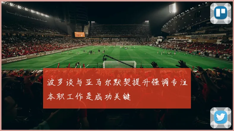 波罗谈与亚马尔默契提升强调专注本职工作是成功关键