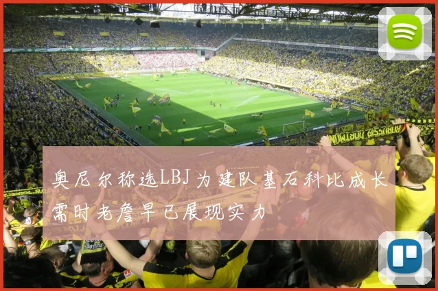 奥尼尔称选LBJ为建队基石科比成长需时老詹早已展现实力
