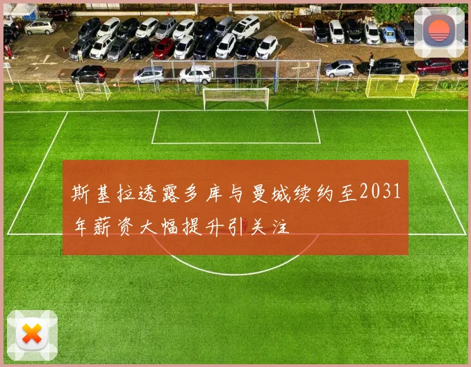 斯基拉透露多库与曼城续约至2031年薪资大幅提升引关注