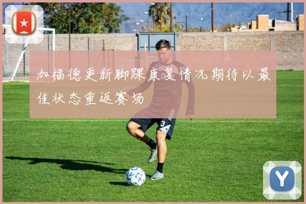 加福德更新脚踝康复情况期待以最佳状态重返赛场