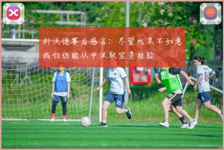 科沃德赛后感言：尽管结果不如意我们仍能从中汲取宝贵经验