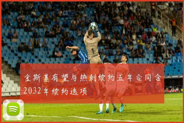 金斯基有望与热刺续约五年合同含2032年续约选项