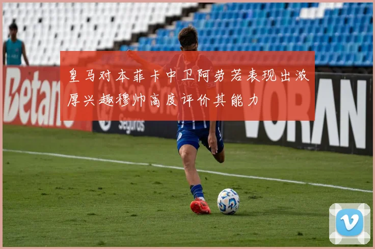 皇马对本菲卡中卫阿劳若表现出浓厚兴趣穆帅高度评价其能力
