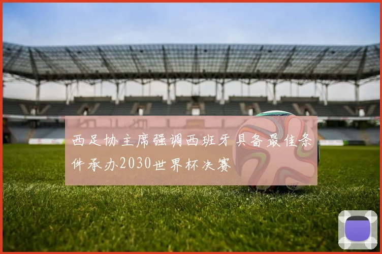 西足协主席强调西班牙具备最佳条件承办2030世界杯决赛