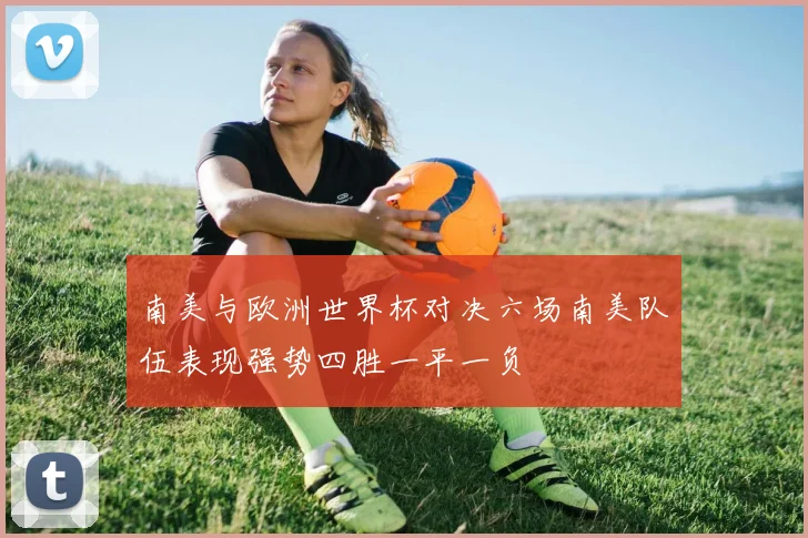 南美与欧洲世界杯对决六场南美队伍表现强势四胜一平一负